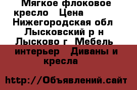 Мягкое флоковое кресло › Цена ­ 1 000 - Нижегородская обл., Лысковский р-н, Лысково г. Мебель, интерьер » Диваны и кресла   